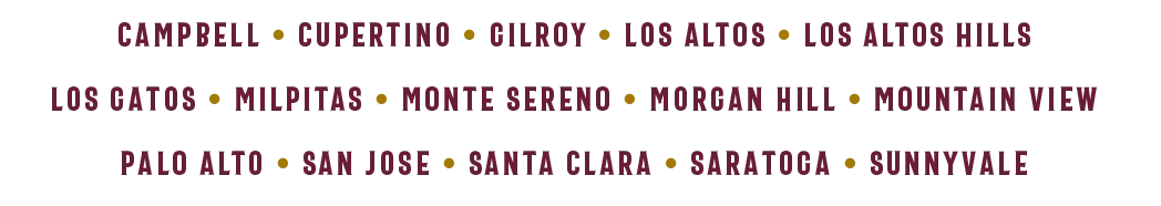 Campbell • Cupertino • Gilroy • Los Altos • Los Altos Hills • Los Gatos • Milpitas • Monte Sereno • Morgan Hill • Mountain View • Palo Alto • San Jose • Santa Clara • Saratoga • Sunnyvale